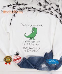 Always Be Yourself Unless You Can Be A Dinosaur shirts
