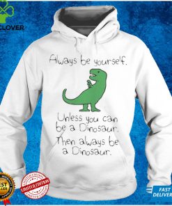 Always Be Yourself Unless You Can Be A Dinosaur shirts