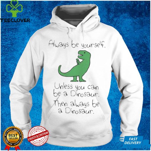 Always Be Yourself Unless You Can Be A Dinosaur shirts
