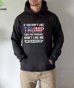 America Flag If you dont like Trump then you Probably Wont like me and Im OK with that Shirt hoodie, sweater, longsleeve, shirt v-neck, t-shirt