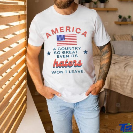 America a country so great even it’s haters won’t leave shirt