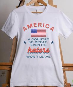America a country so great even it’s haters won’t leave shirt