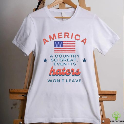 America a country so great even it’s haters won’t leave shirt