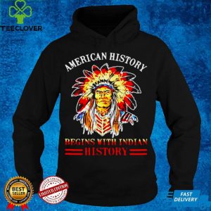 American History Begins With Indian History Native T hoodie, sweater, longsleeve, shirt v-neck, t-shirt