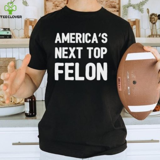 America’s next top felon shirt
