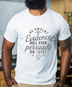 Amount Of Evidence Will Ever Persuade An Idiot Shirt