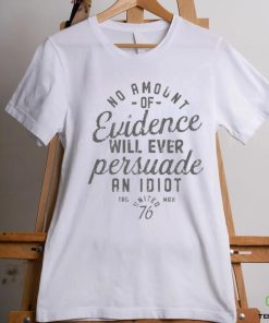 Amount Of Evidence Will Ever Persuade An Idiot Shirt