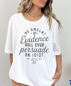 Amount Of Evidence Will Ever Persuade An Idiot Shirt