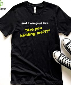 And I was just like are you kidding me shirt