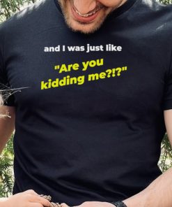 And I was just like are you kidding me shirt