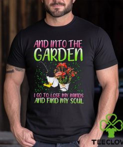 And into the garden I go to lose my minds and find my soul shirt