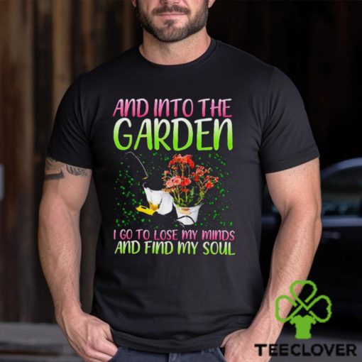 And into the garden I go to lose my minds and find my soul hoodie, sweater, longsleeve, shirt v-neck, t-shirt