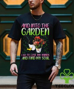 And into the garden I go to lose my minds and find my soul hoodie, sweater, longsleeve, shirt v-neck, t-shirt