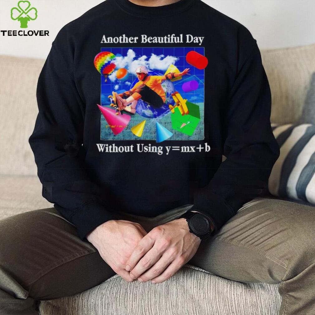 Another beautiful day without using y = mx+b shirt Another beautiful day without using y = mx+b shirt