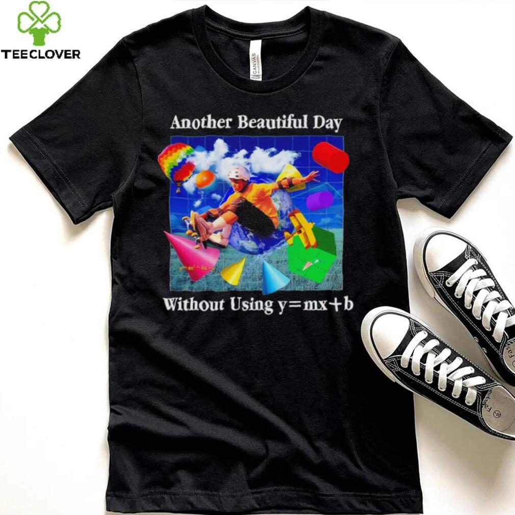 Another beautiful day without using y = mx+b shirt Another beautiful day without using y = mx+b shirt