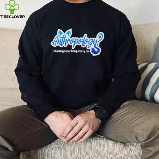 Anthropology i’d apologize for being a furry too shirt