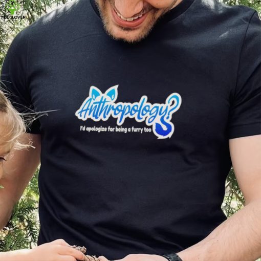 Anthropology i’d apologize for being a furry too shirt