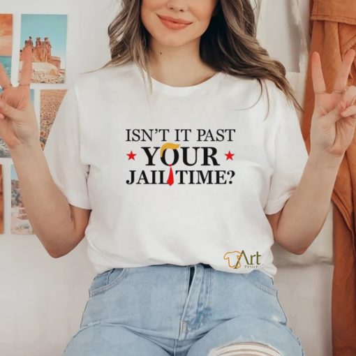 Anti Trump Isn’t It Past Your Jail Time Shirt