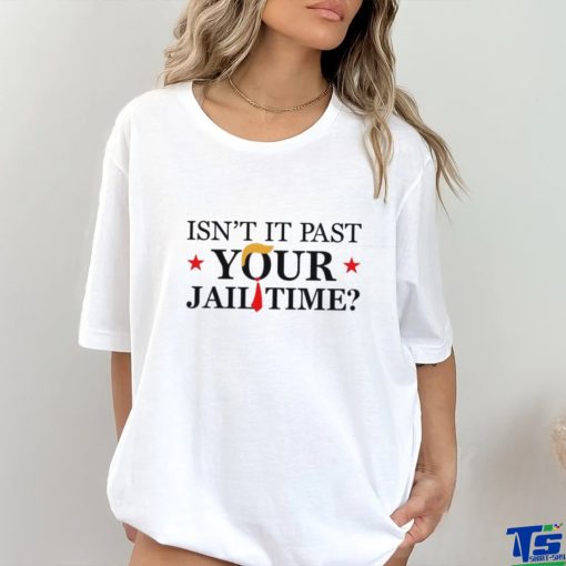 Anti Trump Isn’t It Past Your Jail Time Shirt