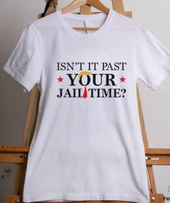 Anti Trump Isn’t It Past Your Jail Time Shirt