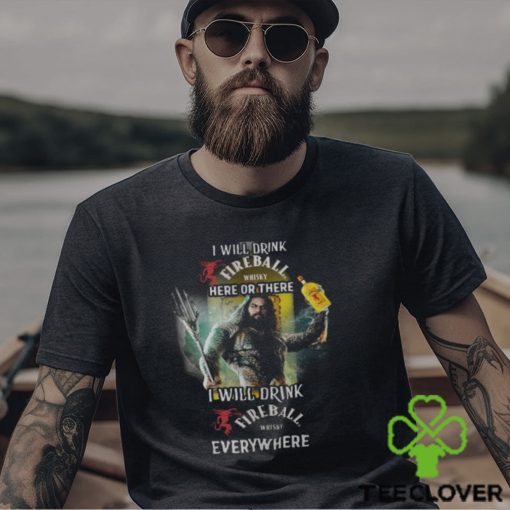 Aquaman I will drink Fireball here there I will drink Fireball everywhere shirt