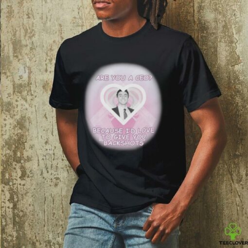 Are You A CEO_ Because I’d Love To Give You Backshots Shirts