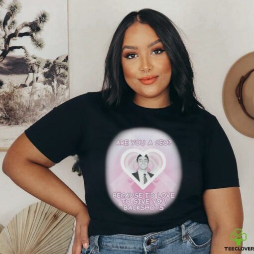 Are You A CEO_ Because I’d Love To Give You Backshots Shirts