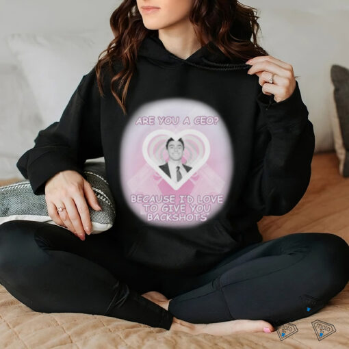Are You A CEO_ Because I’d Love To Give You Backshots Shirts