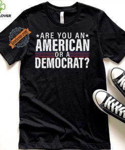 Are You An American Or A Democrat Shirt