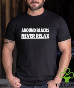 Around Blacks Never Relax shirt