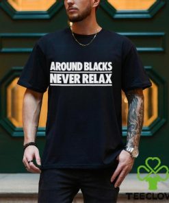 Around Blacks Never Relax shirt 1 Around Blacks Never Relax shirt