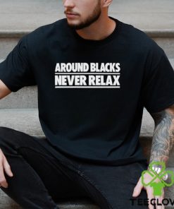 Around Blacks Never Relax shirt 2 Around Blacks Never Relax shirt