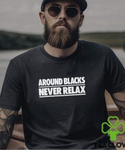 Around Blacks Never Relax shirt 3 Around Blacks Never Relax shirt