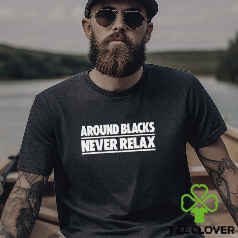 Around Blacks Never Relax shirt Around Blacks Never Relax shirt