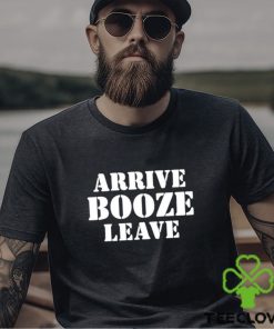 Arrive Booze Leave shirt