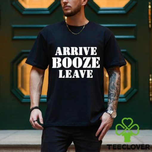 Arrive Booze Leave hoodie, sweater, longsleeve, shirt v-neck, t-shirt