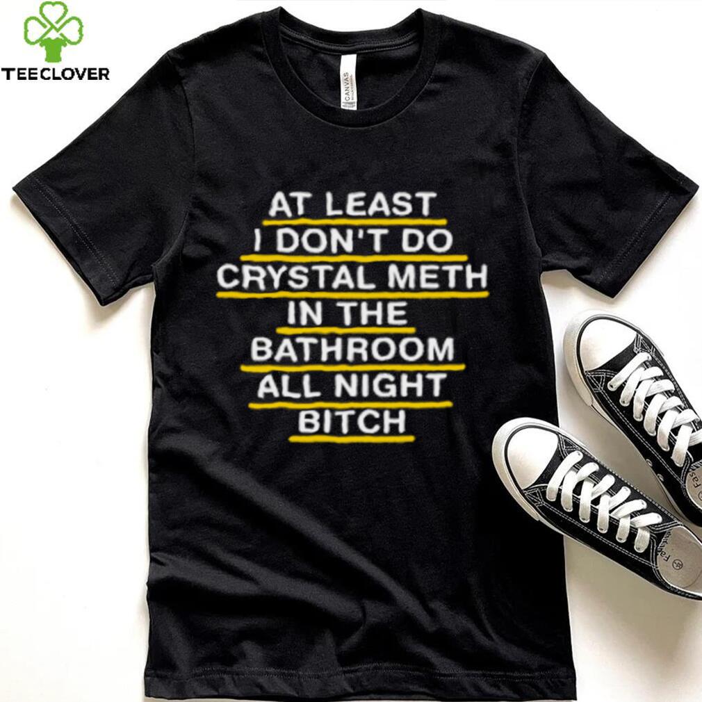 At Least I Don't Do Crystal Meth In The Bathroom All Night Bitch Youth T Shirt At Least I Don't Do Crystal Meth In The Bathroom All Night Bitch Youth T Shirt