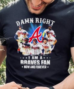 Atlanta Braves Damn Right I Am A Braves Fan Now And Forever Shirt