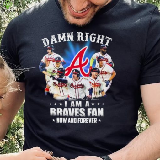 Atlanta Braves Damn Right I Am A Braves Fan Now And Forever Shirt