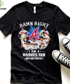 Atlanta Braves Damn Right I Am A Braves Fan Now And Forever Shirt