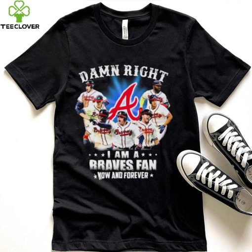 Atlanta Braves Damn Right I Am A Braves Fan Now And Forever Shirt