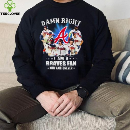 Atlanta Braves Damn Right I Am A Braves Fan Now And Forever Shirt