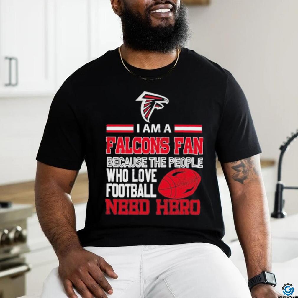 Atlanta Falcons fan because the people who love Football need hero T shirt Atlanta Falcons fan because the people who love Football need hero T shirt