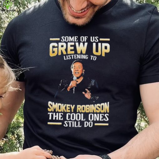 Music Some Of Us Grew Up Listening To Smokey Robinson The Cool Ones Still Do Shirt