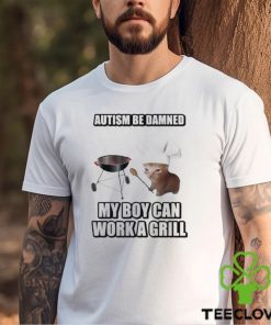 Autism Be Damned My Boy Can Work A Grill hoodie, sweater, longsleeve, shirt v-neck, t-shirt