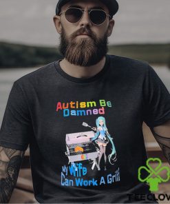 Autism Be Damned My Wife Can Work A Grill Shirt