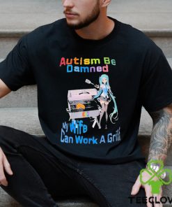 Autism Be Damned My Wife Can Work A Grill Shirt