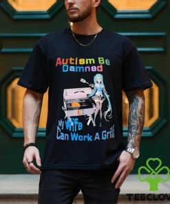 Autism Be Damned My Wife Can Work A Grill Shirt