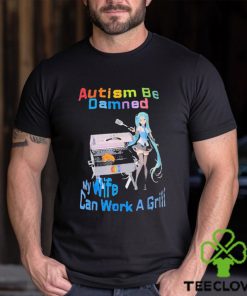 Autism Be Damned My Wife Can Work A Grill Shirt