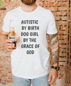 Autistic By Birth Dog Girl By The Grace Of God Shirt